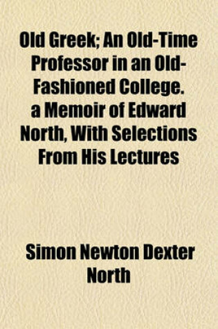 Cover of Old Greek; An Old-Time Professor in an Old-Fashioned College. a Memoir of Edward North, with Selections from His Lectures