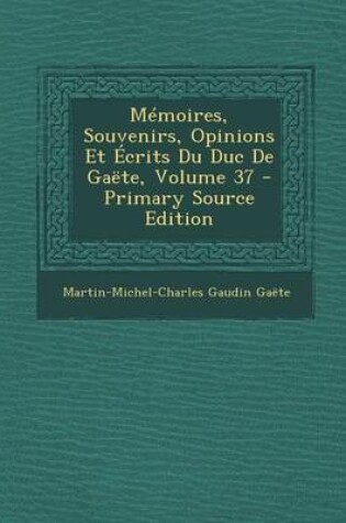 Cover of Memoires, Souvenirs, Opinions Et Ecrits Du Duc de Gaete, Volume 37