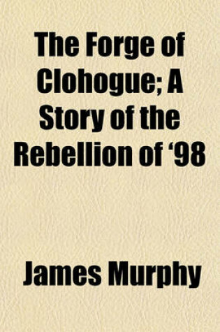 Cover of The Forge of Clohogue; A Story of the Rebellion of '98