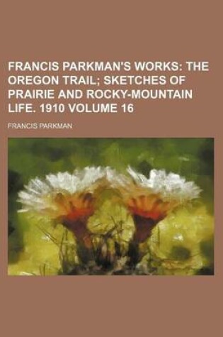 Cover of Francis Parkman's Works Volume 16; The Oregon Trail Sketches of Prairie and Rocky-Mountain Life. 1910