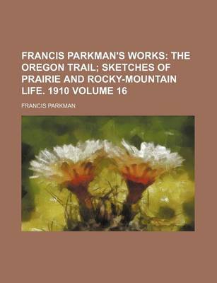 Book cover for Francis Parkman's Works Volume 16; The Oregon Trail Sketches of Prairie and Rocky-Mountain Life. 1910