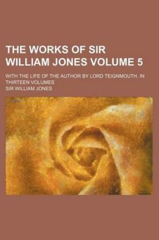 Cover of The Works of Sir William Jones Volume 5; With the Life of the Author by Lord Teignmouth. in Thirteen Volumes