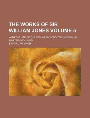Book cover for The Works of Sir William Jones Volume 5; With the Life of the Author by Lord Teignmouth. in Thirteen Volumes