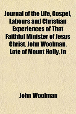 Cover of Journal of the Life, Gospel, Labours and Christian Experiences of That Faithful Minister of Jesus Christ, John Woolman, Late of Mount Holly, in