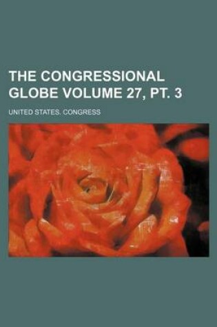 Cover of The Congressional Globe Volume 27, PT. 3