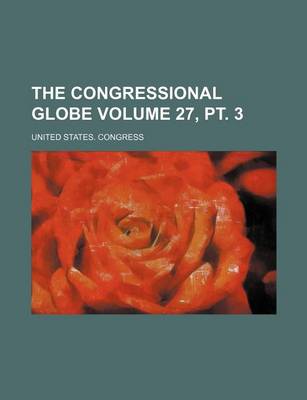 Book cover for The Congressional Globe Volume 27, PT. 3