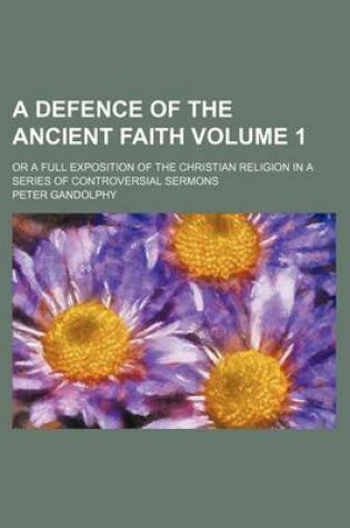 Cover of A Defence of the Ancient Faith; Or a Full Exposition of the Christian Religion in a Series of Controversial Sermons Volume 1