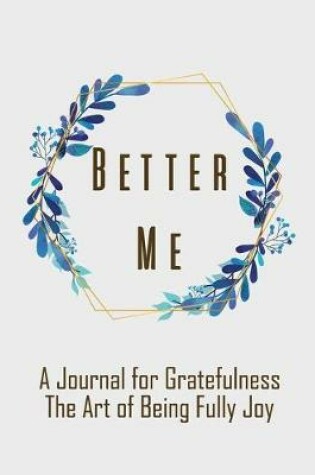 Cover of Better Me A Journal for Gratefulness The Art of Being Fully Joy