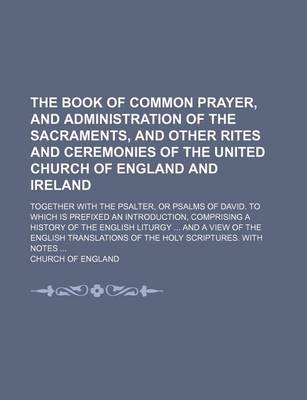 Book cover for The Book of Common Prayer, and Administration of the Sacraments, and Other Rites and Ceremonies of the United Church of England and Ireland; Together with the Psalter, or Psalms of David. to Which Is Prefixed an Introduction, Comprising a History of the Englis