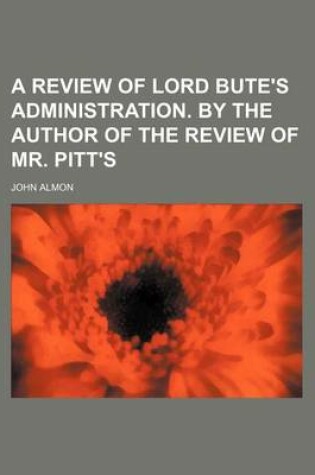 Cover of A Review of Lord Bute's Administration. by the Author of the Review of Mr. Pitt's