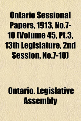 Book cover for Ontario Sessional Papers, 1913, No.7-10 (Volume 45, PT.3, 13th Legislature, 2nd Session, No.7-10)