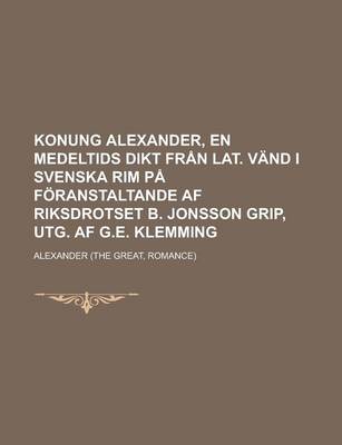 Book cover for Konung Alexander, En Medeltids Dikt Fran Lat. Vand I Svenska Rim Pa Foranstaltande AF Riksdrotset B. Jonsson Grip, Utg. AF G.E. Klemming