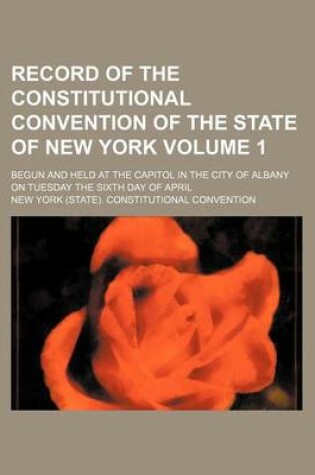 Cover of Record of the Constitutional Convention of the State of New York; Begun and Held at the Capitol in the City of Albany on Tuesday the Sixth Day of April Volume 1