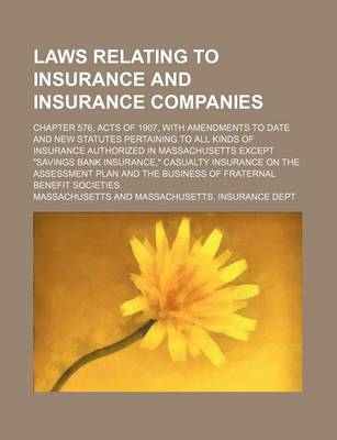 Book cover for Laws Relating to Insurance and Insurance Companies; Chapter 576, Acts of 1907, with Amendments to Date and New Statutes Pertaining to All Kinds of Insurance Authorized in Massachusetts Except Savings Bank Insurance, Casualty Insurance