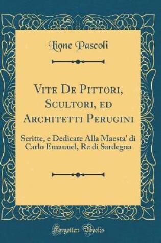 Cover of Vite De Pittori, Scultori, ed Architetti Perugini: Scritte, e Dedicate Alla Maesta' di Carlo Emanuel, Re di Sardegna (Classic Reprint)
