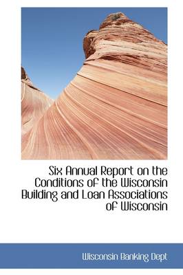 Book cover for Six Annual Report on the Conditions of the Wisconsin Building and Loan Associations of Wisconsin