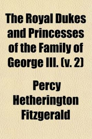 Cover of The Royal Dukes and Princesses of the Family of George III. (Volume 2); A View of Court Life and Manners for Seventy Years, 1760-1830