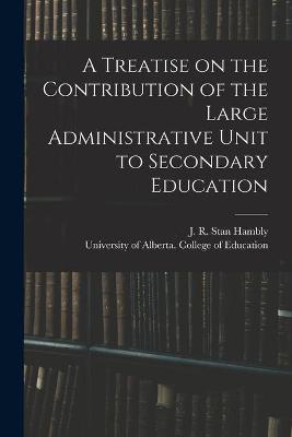 Cover of A Treatise on the Contribution of the Large Administrative Unit to Secondary Education