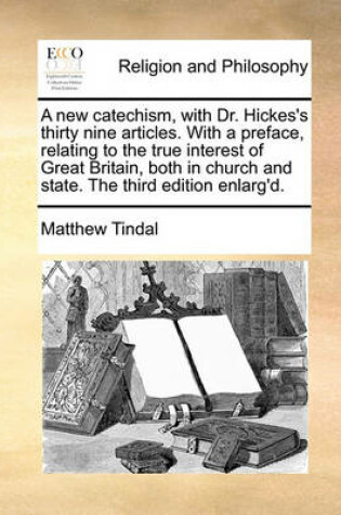 Cover of A New Catechism, with Dr. Hickes's Thirty Nine Articles. with a Preface, Relating to the True Interest of Great Britain, Both in Church and State. the Third Edition Enlarg'd.