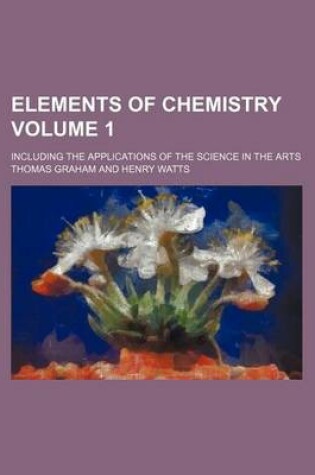 Cover of Elements of Chemistry; Including the Applications of the Science in the Arts Volume 1