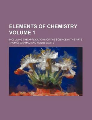 Book cover for Elements of Chemistry; Including the Applications of the Science in the Arts Volume 1