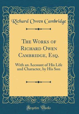 Book cover for The Works of Richard Owen Cambridge, Esq.: With an Account of His Life and Character, by His Son (Classic Reprint)