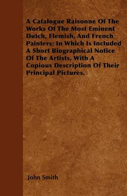 Book cover for A Catalogue Raisonne Of The Works Of The Most Eminent Dutch, Flemish, And French Painters; In Which Is Included A Short Biographical Notice Of The Artists, With A Copious Description Of Their Principle Pictures.