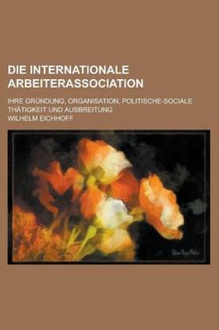 Cover of Die Internationale Arbeiterassociation; Ihre Grundung, Organisation, Politische-Sociale Thatigkeit Und Ausbreitung