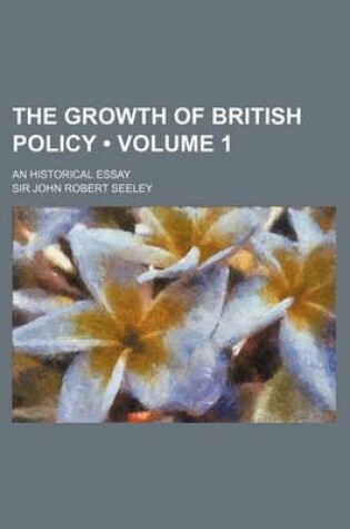 Cover of The Growth of British Policy (Volume 1); An Historical Essay