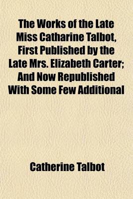 Book cover for The Works of the Late Miss Catharine Talbot, First Published by the Late Mrs. Elizabeth Carter; And Now Republished with Some Few Additional