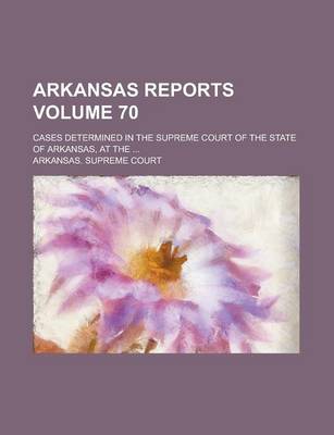 Book cover for Arkansas Reports; Cases Determined in the Supreme Court of the State of Arkansas, at the ... Volume 70