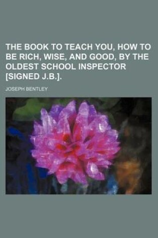 Cover of The Book to Teach You, How to Be Rich, Wise, and Good, by the Oldest School Inspector [Signed J.B.].