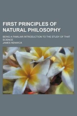 Cover of First Principles of Natural Philosophy; Being a Familiar Introduction to the Study of That Science