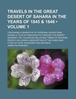 Book cover for Travels in the Great Desert of Sahara in the Years of 1845 & 1846 (Volume 1); Containing a Narrative of Personal Adventures During a Tour of Nine Months Through the Desert Amongst the Touaricks and Other Tribes of Saharan People Including a Description of