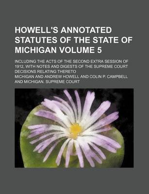 Book cover for Howell's Annotated Statutes of the State of Michigan Volume 5; Including the Acts of the Second Extra Session of 1912, with Notes and Digests of the Supreme Court Decisions Relating Thereto