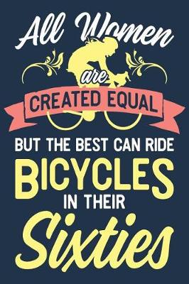 Book cover for All Women Are Created Equal But The Best Can Ride Bicycles In Their Sixties