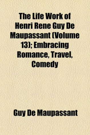 Cover of The Life Work of Henri Rene Guy de Maupassant (Volume 13); Embracing Romance, Travel, Comedy