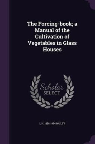 Cover of The Forcing-Book; A Manual of the Cultivation of Vegetables in Glass Houses