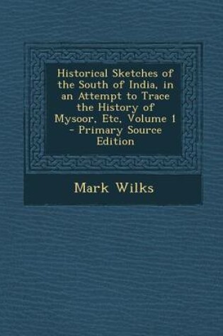 Cover of Historical Sketches of the South of India, in an Attempt to Trace the History of Mysoor, Etc, Volume 1 - Primary Source Edition