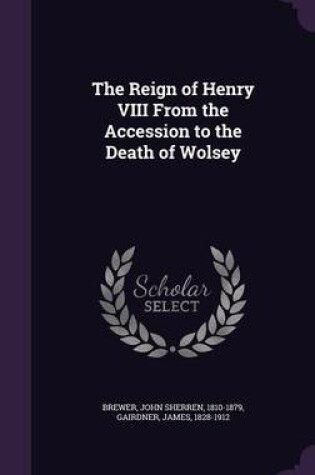 Cover of The Reign of Henry VIII from the Accession to the Death of Wolsey