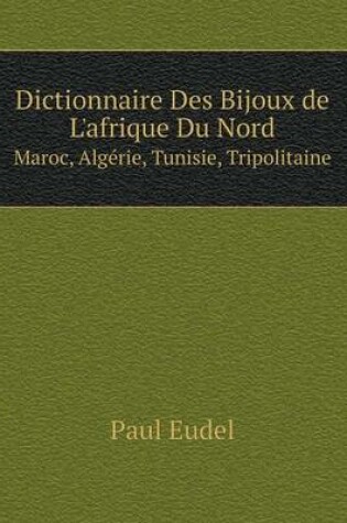 Cover of Dictionnaire Des Bijoux de L'afrique Du Nord Maroc, Algérie, Tunisie, Tripolitaine