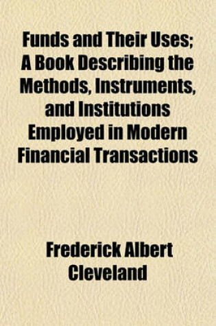 Cover of Funds and Their Uses; A Book Describing the Methods, Instruments, and Institutions Employed in Modern Financial Transactions