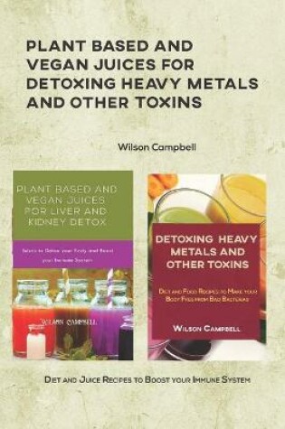Cover of Plant Based and Vegan Juices for Detoxing Heavy Metals and Other Toxins