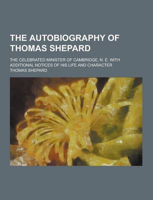 Book cover for The Autobiography of Thomas Shepard; The Celebrated Minister of Cambridge, N. E. with Additional Notices of His Life and Character