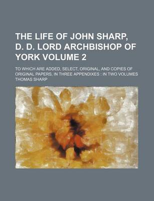 Book cover for The Life of John Sharp, D. D. Lord Archbishop of York Volume 2; To Which Are Added, Select, Original, and Copies of Original Papers, in Three Appendixes in Two Volumes