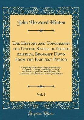 Book cover for The History and Topography the United States of North America, Brought Down from the Earliest Period, Vol. 1