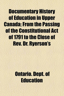 Book cover for Documentary History of Education in Upper Canada; From the Passing of the Constitutional Act of 1791 to the Close of REV. Dr. Ryerson's