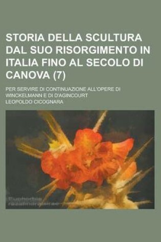 Cover of Storia Della Scultura Dal Suo Risorgimento in Italia Fino Al Secolo Di Canova; Per Servire Di Continuazione All'opere Di Winckelmann E Di D'Agincourt