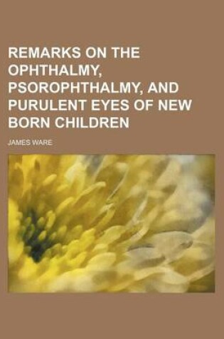 Cover of Remarks on the Ophthalmy, Psorophthalmy, and Purulent Eyes of New Born Children