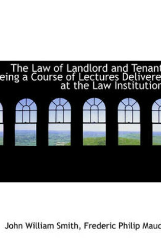 Cover of The Law of Landlord and Tenant; Being a Course of Lectures Delivered at the Law Institution;